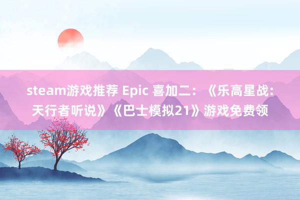 steam游戏推荐 Epic 喜加二：《乐高星战:天行者听说》《巴士模拟21》游戏免费领