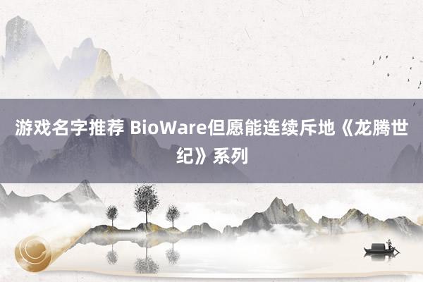 游戏名字推荐 BioWare但愿能连续斥地《龙腾世纪》系列