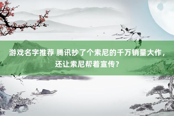 游戏名字推荐 腾讯抄了个索尼的千万销量大作，还让索尼帮着宣传？