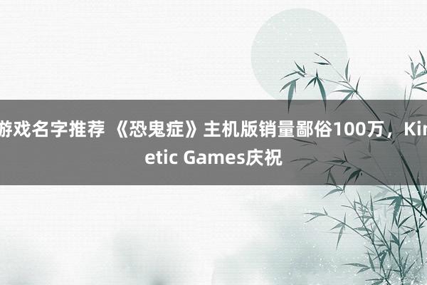 游戏名字推荐 《恐鬼症》主机版销量鄙俗100万，Kinetic Games庆祝