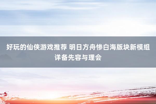 好玩的仙侠游戏推荐 明日方舟惨白海版块新模组详备先容与理会