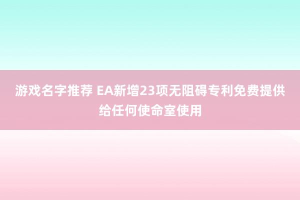 游戏名字推荐 EA新增23项无阻碍专利免费提供给任何使命室使用