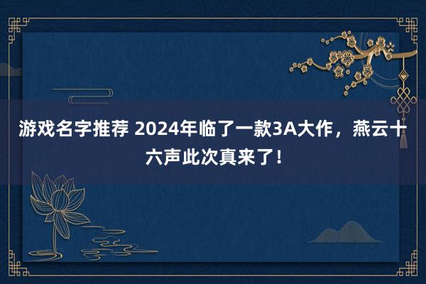 游戏名字推荐 2024年临了一款3A大作，燕云十六声此次真来了！