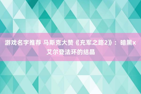 游戏名字推荐 马斯克大赞《充军之路2》：暗黑x艾尔登法环的结晶