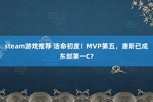 steam游戏推荐 活命初度！MVP第五，唐斯已成东部第一C？