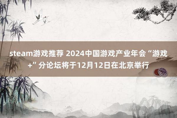 steam游戏推荐 2024中国游戏产业年会“游戏+”分论坛将于12月12日在北京举行