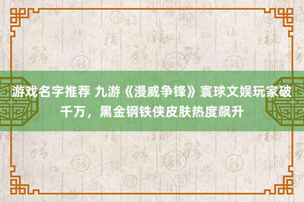 游戏名字推荐 九游《漫威争锋》寰球文娱玩家破千万，黑金钢铁侠皮肤热度飙升