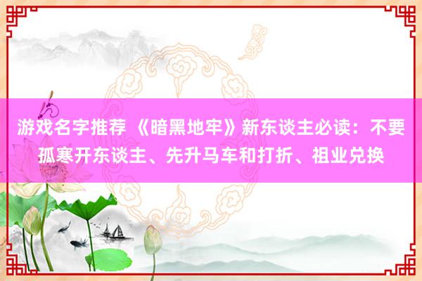 游戏名字推荐 《暗黑地牢》新东谈主必读：不要孤寒开东谈主、先升马车和打折、祖业兑换