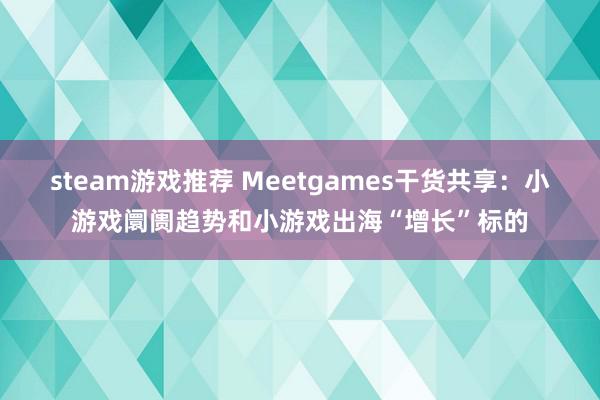 steam游戏推荐 Meetgames干货共享：小游戏阛阓趋势和小游戏出海“增长”标的