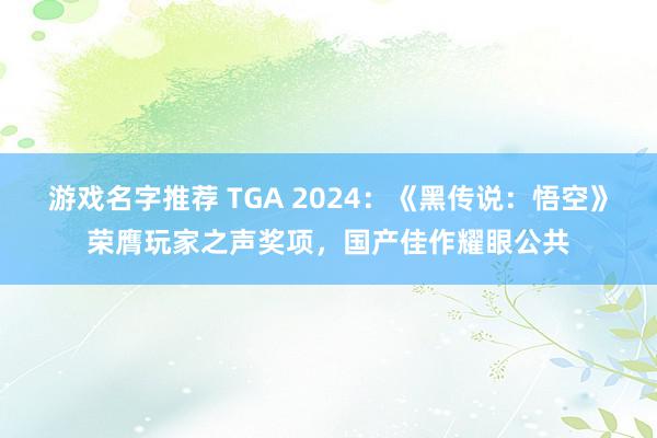 游戏名字推荐 TGA 2024：《黑传说：悟空》荣膺玩家之声奖项，国产佳作耀眼公共