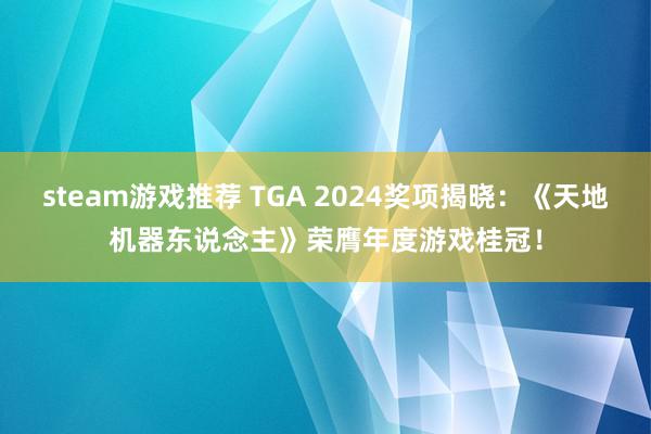 steam游戏推荐 TGA 2024奖项揭晓：《天地机器东说念主》荣膺年度游戏桂冠！