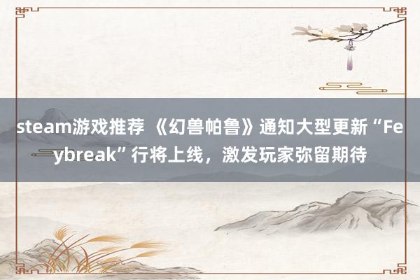 steam游戏推荐 《幻兽帕鲁》通知大型更新“Feybreak”行将上线，激发玩家弥留期待