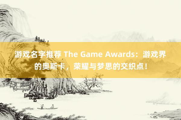 游戏名字推荐 The Game Awards：游戏界的奥斯卡，荣耀与梦思的交织点！