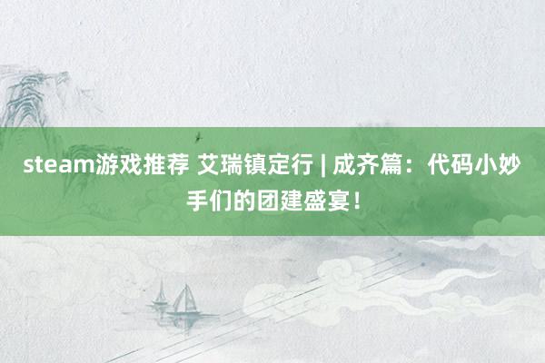 steam游戏推荐 艾瑞镇定行 | 成齐篇：代码小妙手们的团建盛宴！