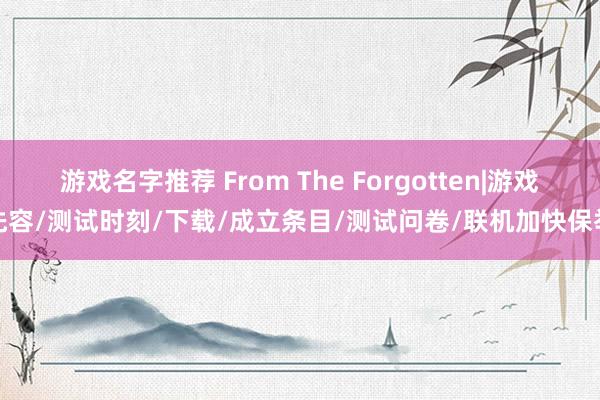 游戏名字推荐 From The Forgotten|游戏先容/测试时刻/下载/成立条目/测试问卷/联机加快保举