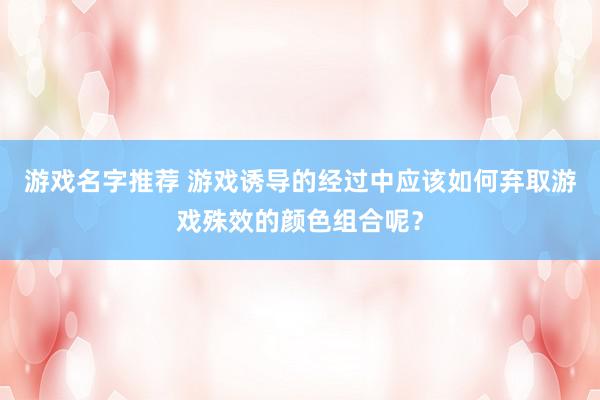 游戏名字推荐 游戏诱导的经过中应该如何弃取游戏殊效的颜色组合呢？