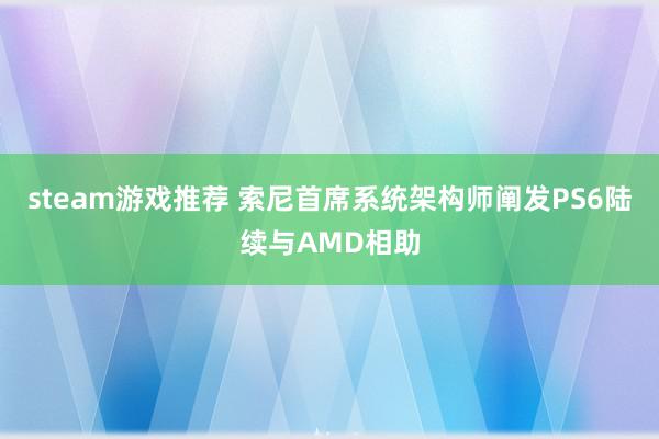 steam游戏推荐 索尼首席系统架构师阐发PS6陆续与AMD相助