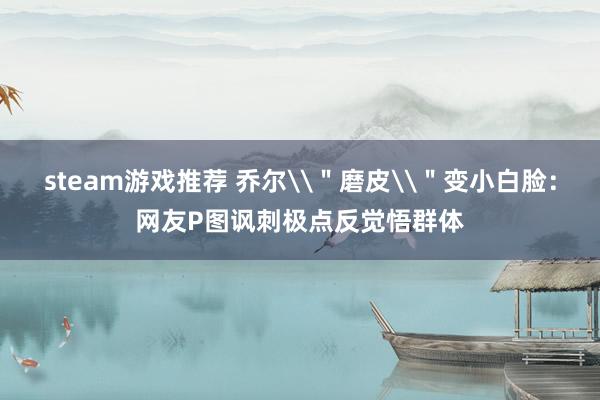 steam游戏推荐 乔尔\＂磨皮\＂变小白脸：网友P图讽刺极点反觉悟群体