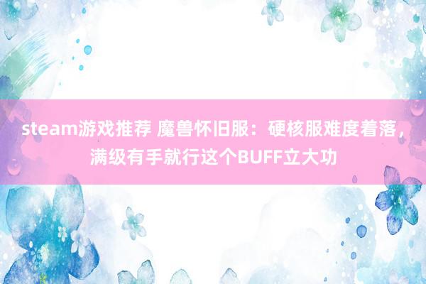 steam游戏推荐 魔兽怀旧服：硬核服难度着落，满级有手就行这个BUFF立大功