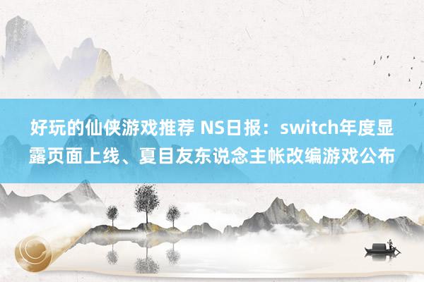 好玩的仙侠游戏推荐 NS日报：switch年度显露页面上线、夏目友东说念主帐改编游戏公布