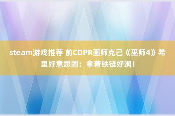 steam游戏推荐 前CDPR画师克己《巫师4》希里好意思图：拿着铁链好飒！