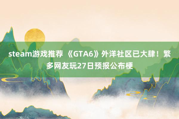 steam游戏推荐 《GTA6》外洋社区已大肆！繁多网友玩27日预报公布梗