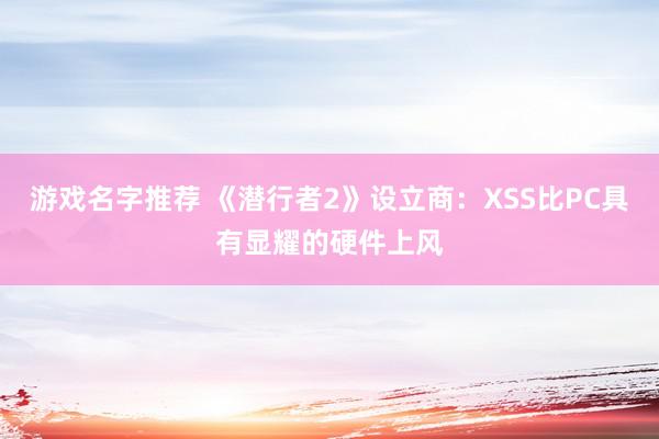 游戏名字推荐 《潜行者2》设立商：XSS比PC具有显耀的硬件上风