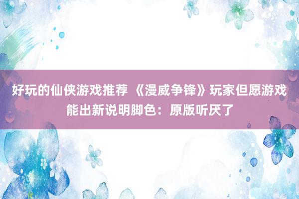 好玩的仙侠游戏推荐 《漫威争锋》玩家但愿游戏能出新说明脚色：原版听厌了