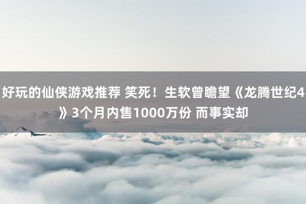 好玩的仙侠游戏推荐 笑死！生软曾瞻望《龙腾世纪4》3个月内售1000万份 而事实却