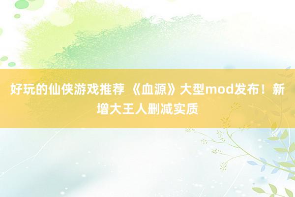 好玩的仙侠游戏推荐 《血源》大型mod发布！新增大王人删减实质