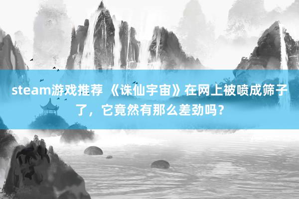 steam游戏推荐 《诛仙宇宙》在网上被喷成筛子了，它竟然有那么差劲吗？