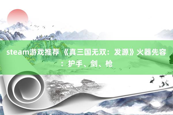 steam游戏推荐 《真三国无双：发源》火器先容：护手、剑、枪