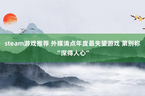 steam游戏推荐 外媒清点年度最失望游戏 第别称“深得人心”