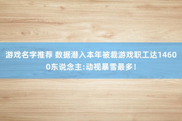 游戏名字推荐 数据潜入本年被裁游戏职工达14600东说念主:动视暴雪最多！