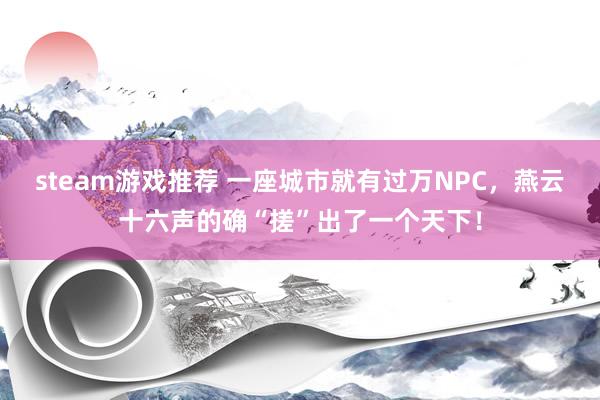 steam游戏推荐 一座城市就有过万NPC，燕云十六声的确“搓”出了一个天下！