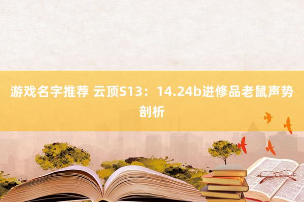 游戏名字推荐 云顶S13：14.24b进修品老鼠声势剖析