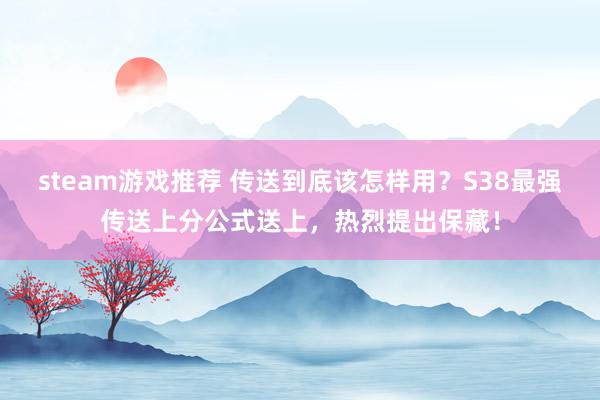 steam游戏推荐 传送到底该怎样用？S38最强传送上分公式送上，热烈提出保藏！