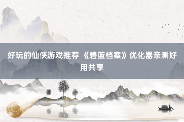 好玩的仙侠游戏推荐 《碧蓝档案》优化器亲测好用共享