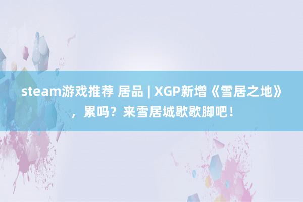 steam游戏推荐 居品 | XGP新增《雪居之地》，累吗？来雪居城歇歇脚吧！