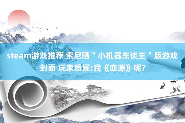 steam游戏推荐 索尼晒＂小机器东谈主＂版游戏封面 玩家质疑:我《血源》呢?