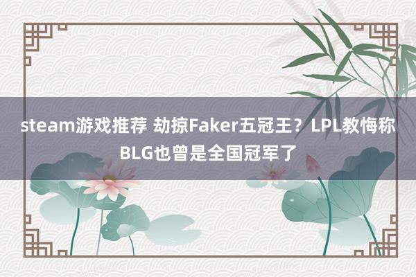 steam游戏推荐 劫掠Faker五冠王？LPL教悔称BLG也曾是全国冠军了