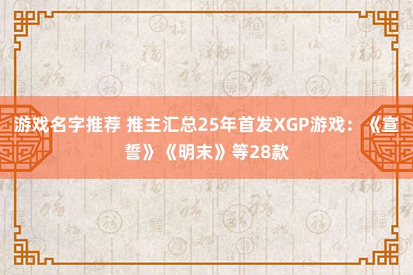 游戏名字推荐 推主汇总25年首发XGP游戏：《宣誓》《明末》等28款