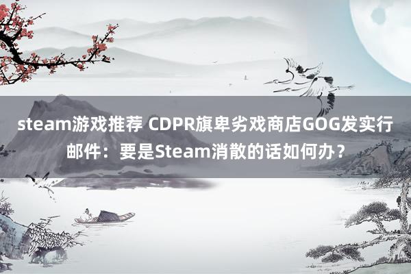 steam游戏推荐 CDPR旗卑劣戏商店GOG发实行邮件：要是Steam消散的话如何办？