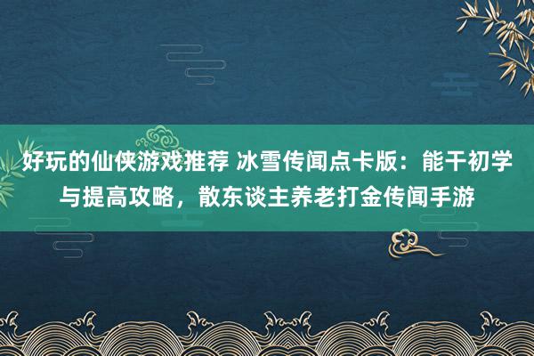 好玩的仙侠游戏推荐 冰雪传闻点卡版：能干初学与提高攻略，散东谈主养老打金传闻手游