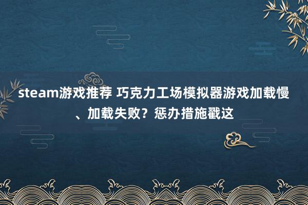 steam游戏推荐 巧克力工场模拟器游戏加载慢、加载失败？惩办措施戳这