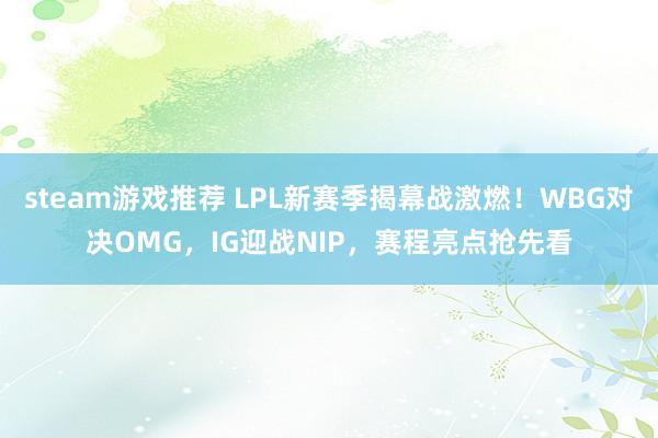 steam游戏推荐 LPL新赛季揭幕战激燃！WBG对决OMG，IG迎战NIP，赛程亮点抢先看