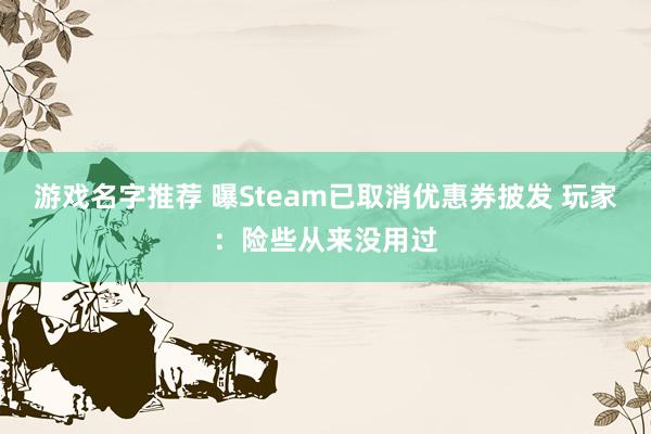 游戏名字推荐 曝Steam已取消优惠券披发 玩家：险些从来没用过