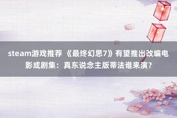 steam游戏推荐 《最终幻思7》有望推出改编电影或剧集：真东说念主版蒂法谁来演？