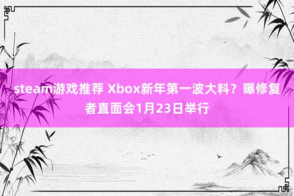 steam游戏推荐 Xbox新年第一波大料？曝修复者直面会1月23日举行