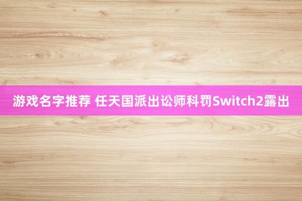 游戏名字推荐 任天国派出讼师科罚Switch2露出